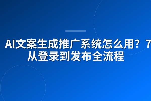 AI文案生成推广系统怎么用？7步从登录到发布全流程