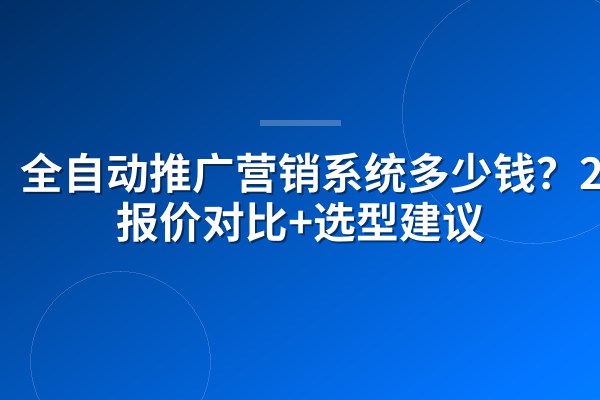 全自动推广营销系统多少钱?2026报价对比+选型建议
