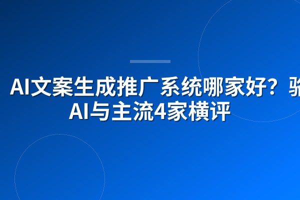 AI文案生成推广系统哪家好?骆驼AI与主流4家横评
