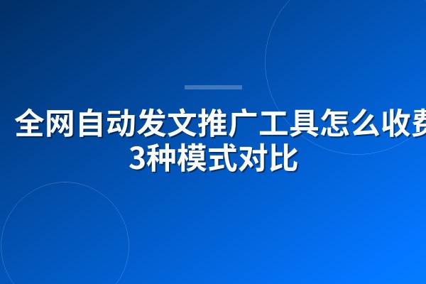 全网自动发文推广工具怎么收费？3种模式对比