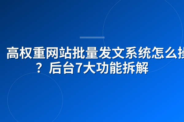 高权重网站批量发文系统怎么操作?后台7大功能拆解