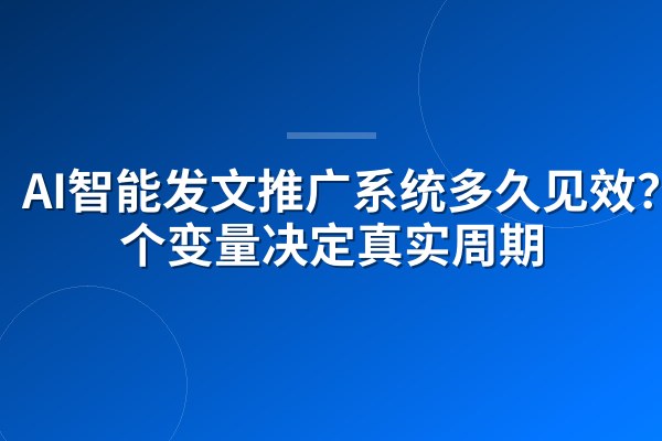 AI智能发文推广系统多久见效?4个变量决定真实周期