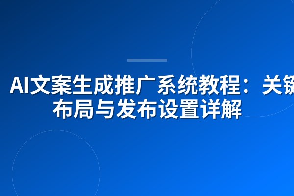 AI文案生成推广系统教程:关键词布局与发布设置详解