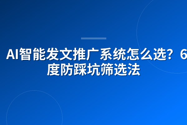 AI智能发文推广系统怎么选？6维度防踩坑筛选法