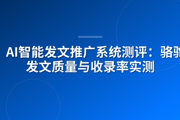 AI智能发文推广系统测评：骆驼AI发文质量与收录率实测