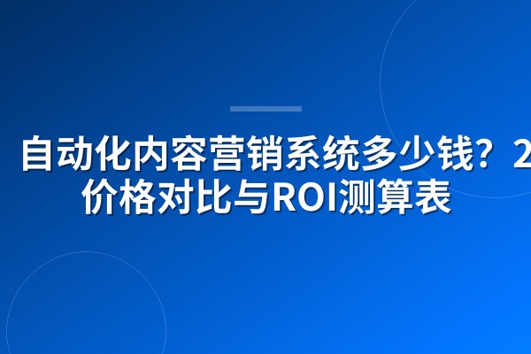 自动化内容营销系统多少钱？2026价格对比与ROI测算表