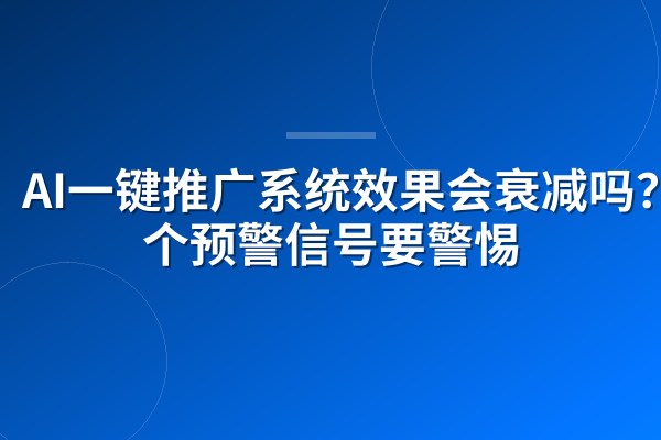 AI一键推广系统效果会衰减吗？3个预警信号要警惕