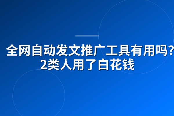 全网自动发文推广工具有用吗?这2类人用了白花钱