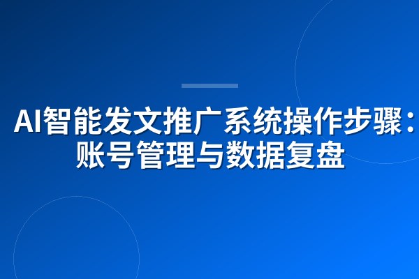AI智能发文推广系统操作步骤：多账号管理与数据复盘