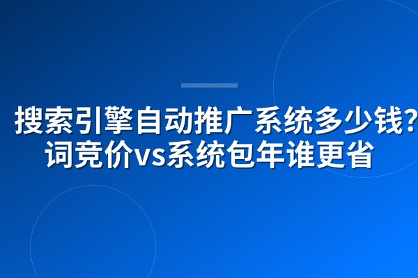 搜索引擎自动推广系统多少钱？按词竞价vs系统包年谁更省
