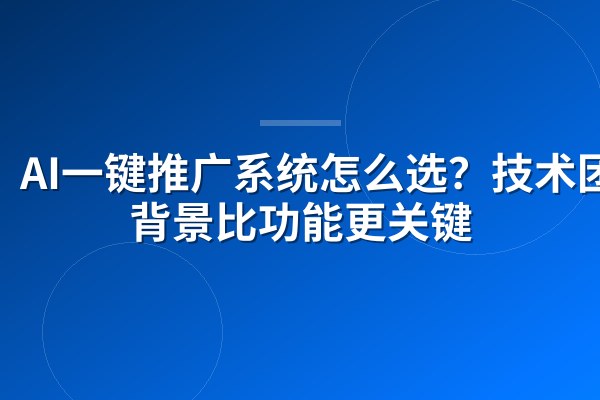 AI一键推广系统怎么选？技术团队背景比功能更关键