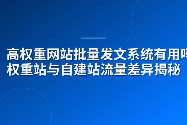 高权重网站批量发文系统有用吗？权重站与自建站流量差异揭秘