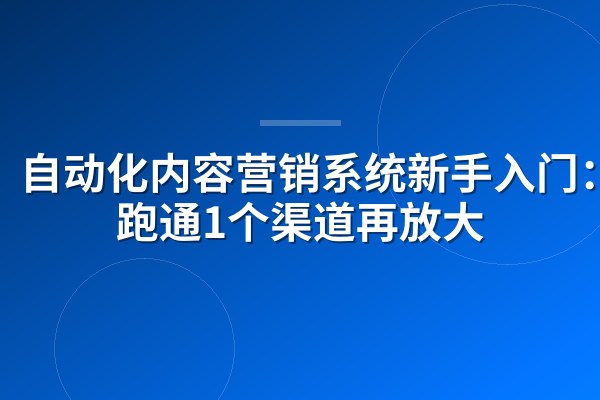 自动化内容营销系统新手入门：先跑通1个渠道再放大