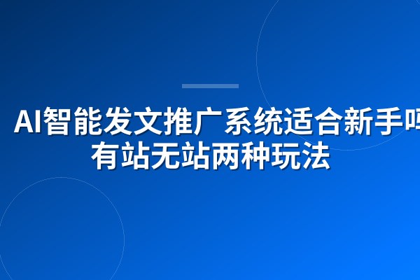 AI智能发文推广系统适合新手吗？有站无站两种玩法