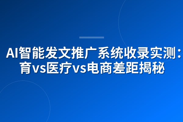 AI智能发文推广系统收录实测：教育vs医疗vs电商差距揭秘