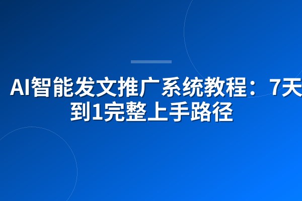 AI智能发文推广系统教程：7天从0到1完整上手路径