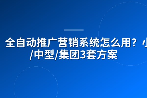 全自动推广营销系统怎么用?小微/中型/集团3套方案