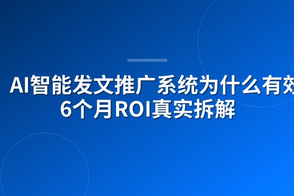 AI智能发文推广系统为什么有效?6个月ROI真实拆解