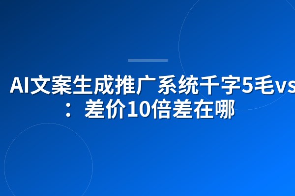 AI文案生成推广系统千字5毛vs5块:差价10倍差在哪