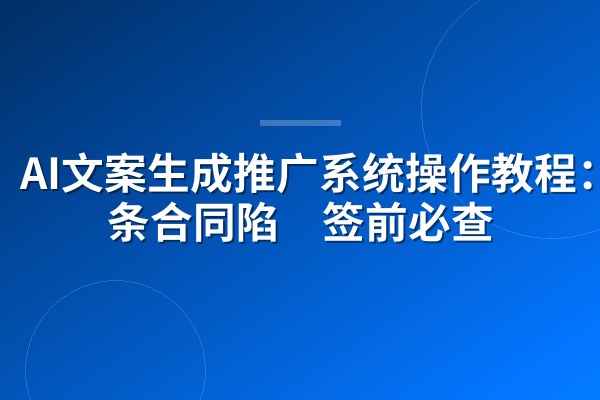 AI文案生成推广系统操作教程：5条合同陷阱签前必查
