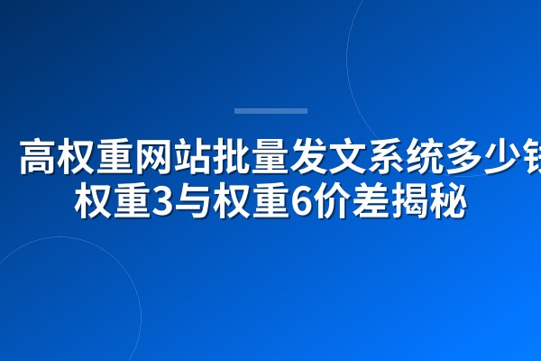 高权重网站批量发文系统多少钱?权重3与权重6价差揭秘