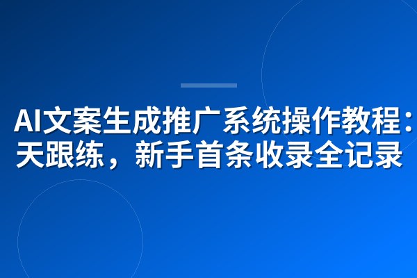 AI文案生成推广系统操作教程:7天跟练,新手首条收录全记录