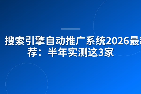 搜索引擎自动推广系统2026最新推荐：半年实测这3家