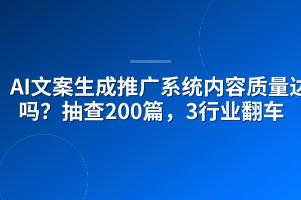 AI文案生成推广系统内容质量达标吗？抽查200篇，3行业翻车