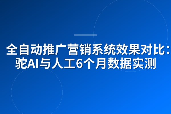 全自动推广营销系统效果对比：骆驼AI与人工6个月数据实测