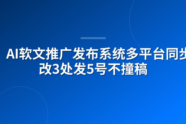 AI软文推广发布系统多平台同步：改3处发5号不撞稿