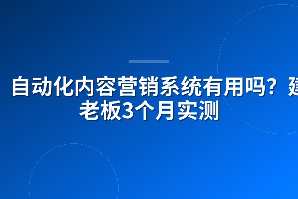 自动化内容营销系统有用吗?建材老板3个月实测