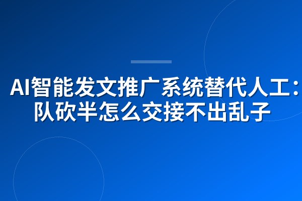 AI智能发文推广系统替代人工：团队砍半怎么交接不出乱子