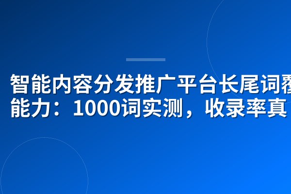 智能内容分发推广平台长尾词覆盖能力：1000词实测，收录率真