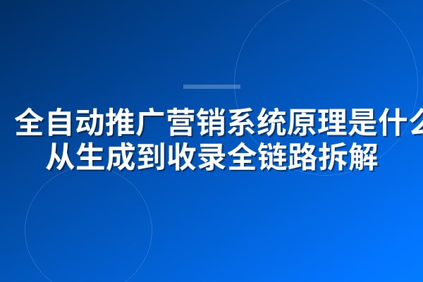 全自动推广营销系统原理是什么？从生成到收录全链路拆解