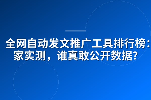 全网自动发文推广工具排行榜：8家实测，谁真敢公开数据？