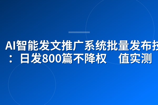 AI智能发文推广系统批量发布技巧:日发800篇不降权阈值实测
