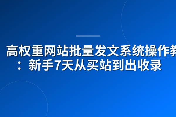 高权重网站批量发文系统操作教程:新手7天从买站到出收录