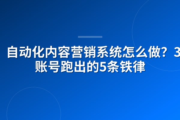 自动化内容营销系统怎么做?3个账号跑出的5条铁律