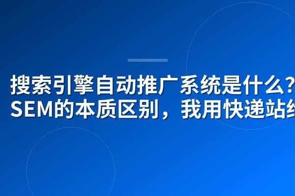 搜索引擎自动推广系统是什么?跟SEM的本质区别,我用快递站给