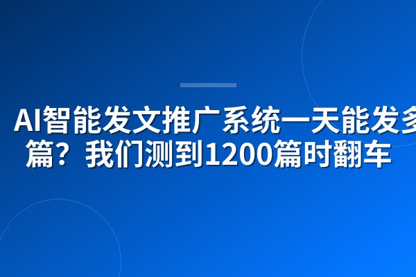 AI智能发文推广系统一天能发多少篇?我们测到1200篇时翻车