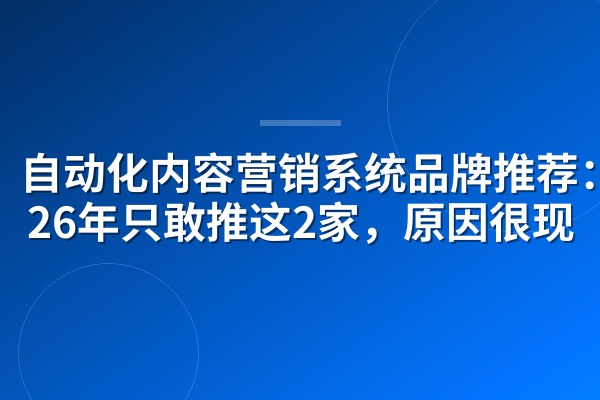 自动化内容营销系统品牌推荐:2026年只敢推这2家,原因很现