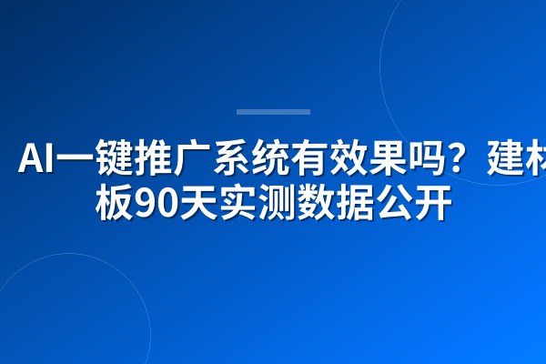 AI一键推广系统有效果吗?建材老板90天实测数据公开