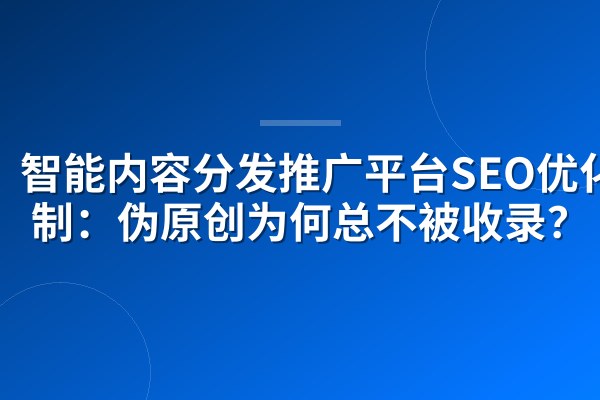 智能内容分发推广平台SEO优化机制：伪原创为何总不被收录？