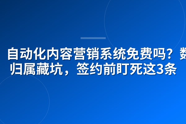 自动化内容营销系统免费吗？数据归属藏坑，签约前盯死这3条