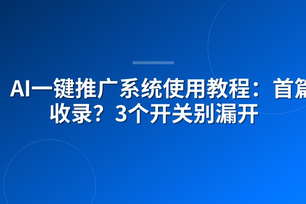 AI一键推广系统使用教程：首篇就收录？3个开关别漏开