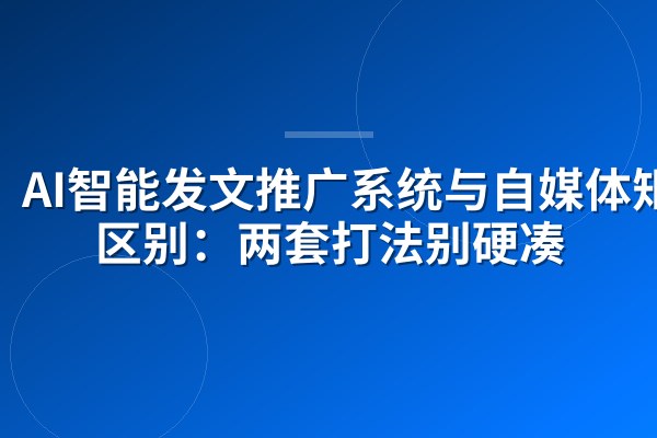 AI智能发文推广系统与自媒体矩阵区别:两套打法别硬凑