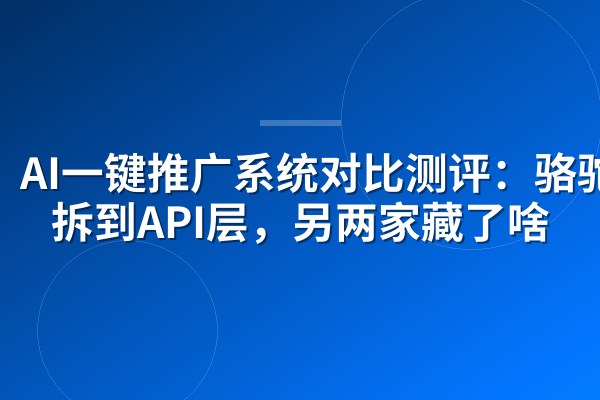 AI一键推广系统对比测评:骆驼AI拆到API层,另两家藏了啥