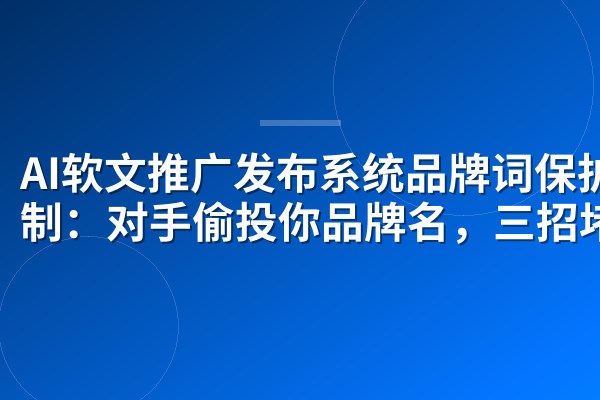 AI软文推广发布系统品牌词保护机制:对手偷投你品牌名,三招堵