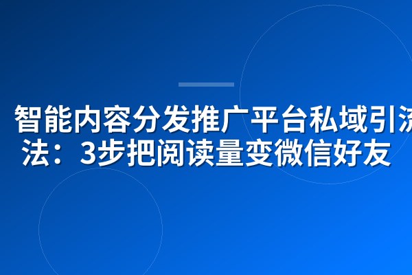智能内容分发推广平台私域引流方法:3步把阅读量变微信好友