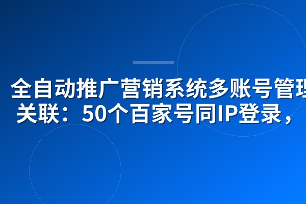 全自动推广营销系统多账号管理防关联:50个百家号同IP登录,